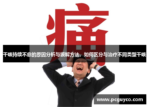 干咳持续不愈的原因分析与缓解方法,如何区分与治疗不同类型干咳 干咳持续不愈的原因分析与缓解方法,如何区分与治疗不同类型干咳