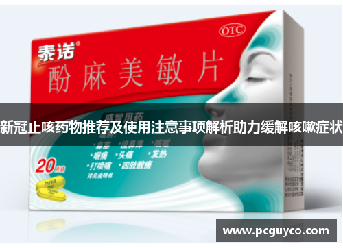 新冠止咳药物推荐及使用注意事项解析助力缓解咳嗽症状 新冠止咳药物推荐及使用注意事项解析助力缓解咳嗽症状