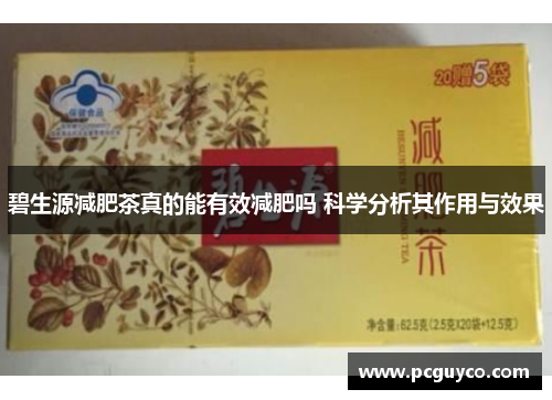 碧生源减肥茶真的能有效减肥吗 科学分析其作用与效果 碧生源减肥茶真的能有效减肥吗 科学分析其作用与效果