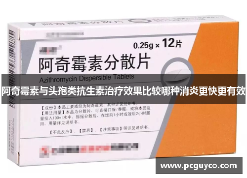 阿奇霉素与头孢类抗生素治疗效果比较哪种消炎更快更有效 阿奇霉素与头孢类抗生素治疗效果比较哪种消炎更快更有效