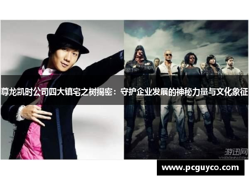 尊龙凯时公司四大镇宅之树揭密:守护企业发展的神秘力量与文化象征 尊龙凯时公司四大镇宅之树揭密:守护企业发展的神秘力量与文化象征