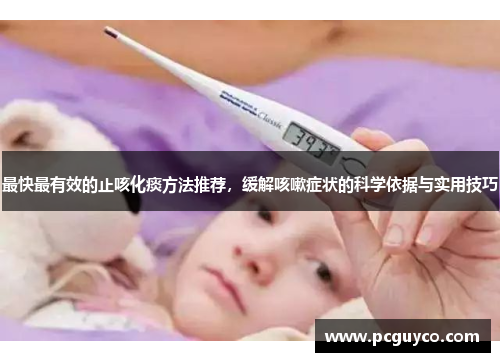 最快最有效的止咳化痰方法推荐，缓解咳嗽症状的科学依据与实用技巧