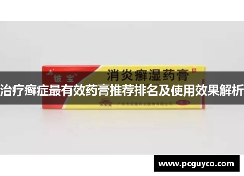 治疗癣症最有效药膏推荐排名及使用效果解析