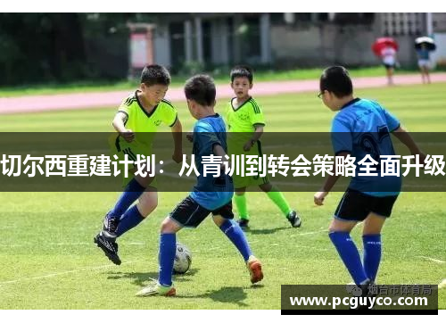 切尔西重建计划：从青训到转会策略全面升级