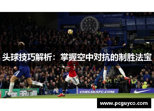 头球技巧解析：掌握空中对抗的制胜法宝