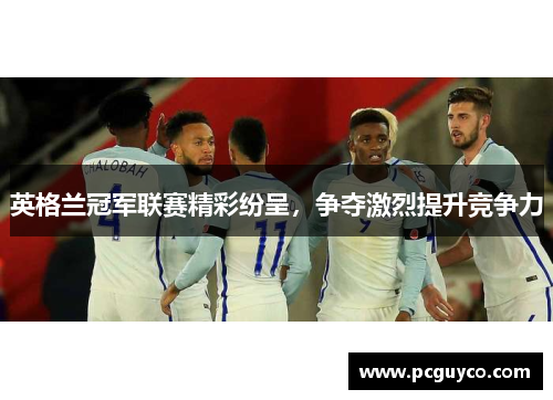 英格兰冠军联赛精彩纷呈，争夺激烈提升竞争力